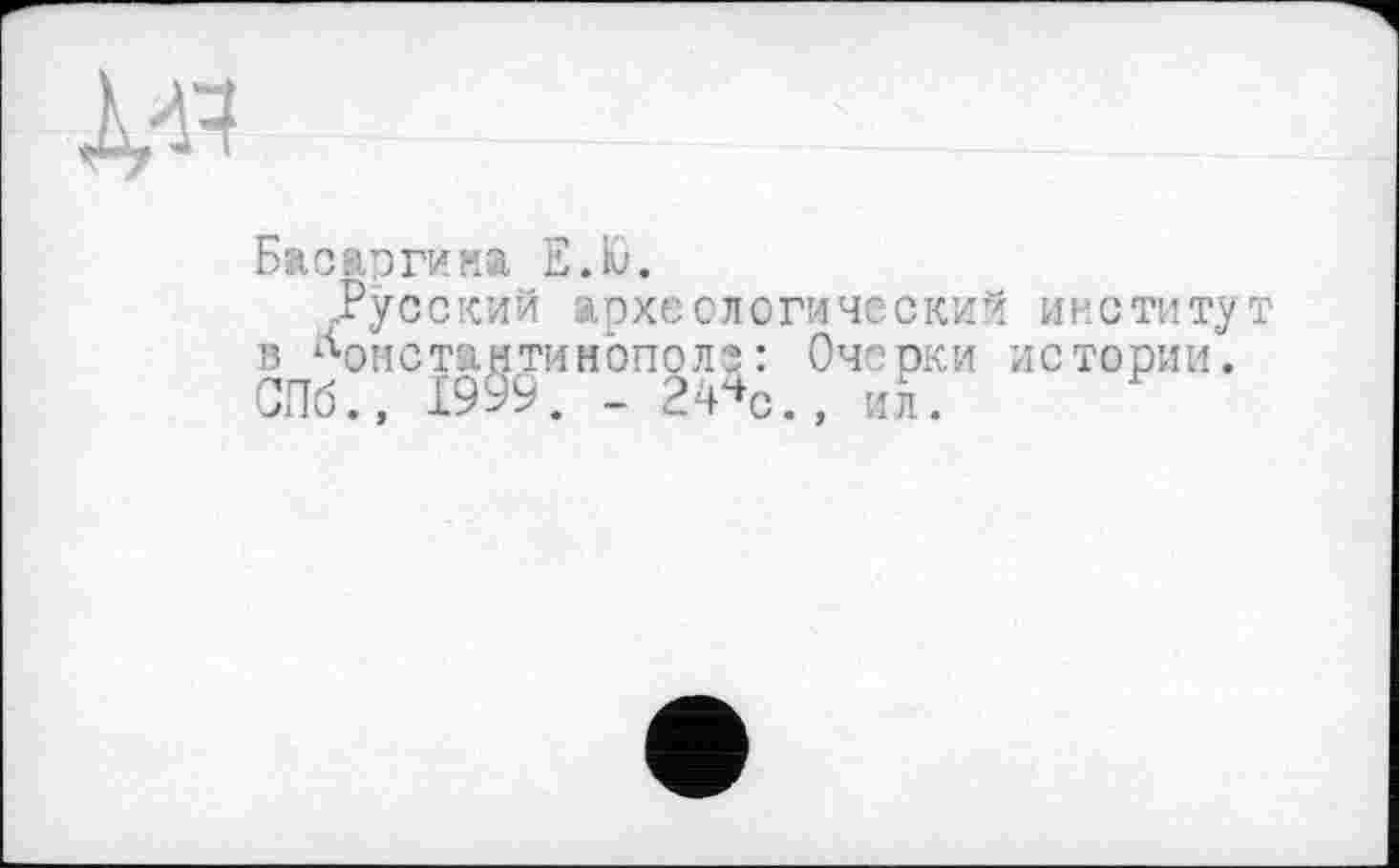 ﻿
Басаргина Е.Ю.
Русский археологический институт в Константинополе: Очерки истории. СПб., 1999. - 24%., ил.